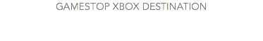 GAMESTOP XBOX DESTINATION
